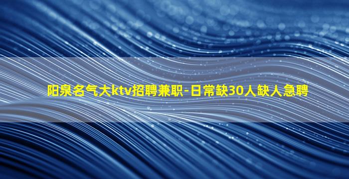 阳泉名气大ktv招聘兼职-日常缺30人缺人急聘